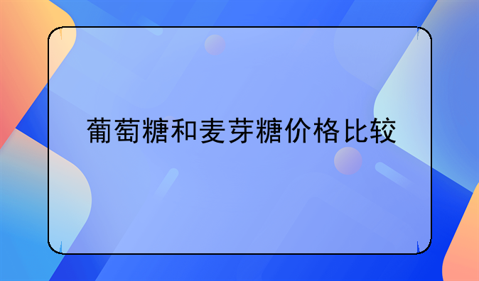 葡萄糖和麦芽糖价格比较