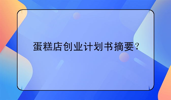 蛋糕店创业计划书摘要？