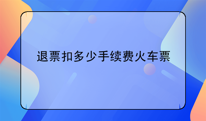 退票扣多少手续费火车票