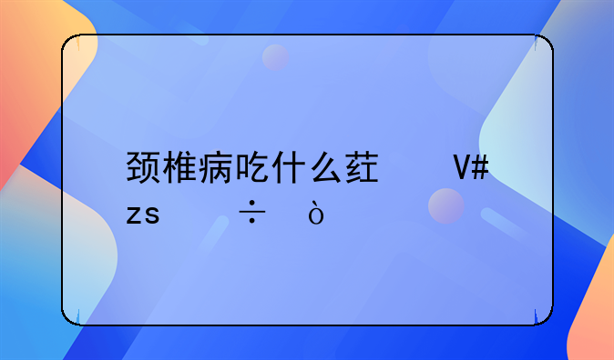 颈椎病吃什么药效果好？