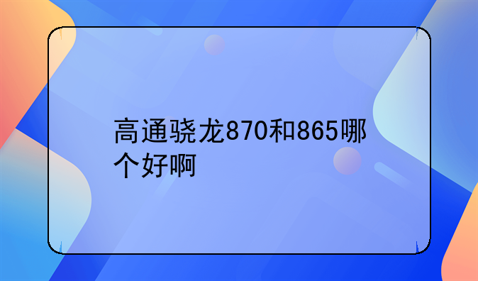 高通骁龙870和865哪个好啊