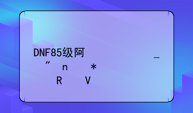 DNF85级阿修罗刷图加点攻略