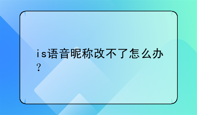 is语音昵称改不了怎么办？