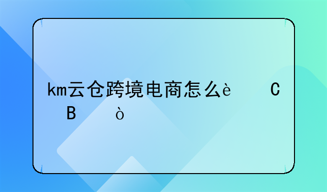 km云仓跨境电商怎么运营？