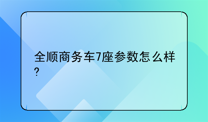 全顺商务车7座参数怎么样?