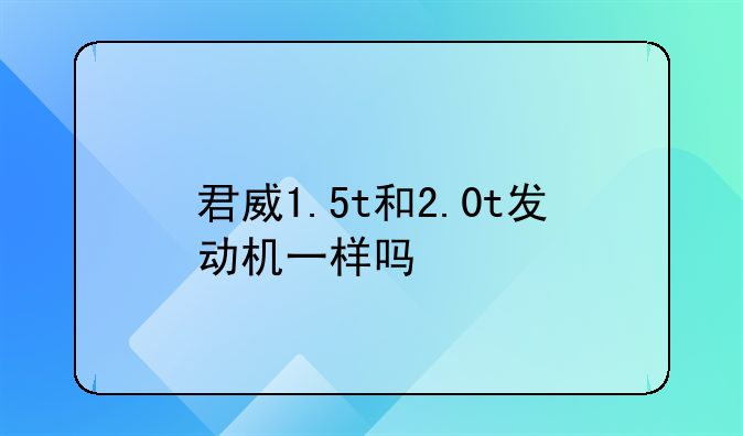 君威1.5t和2.0t发动机一样吗