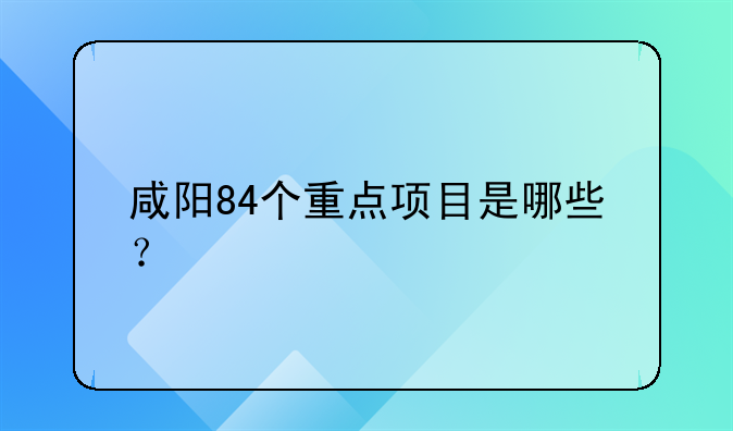 咸阳84个重点项目是哪些？