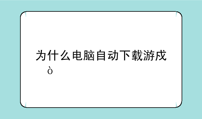 为什么电脑自动下载游戏？
