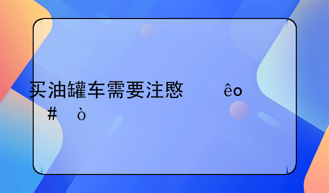 买油罐车需要注意些什么？