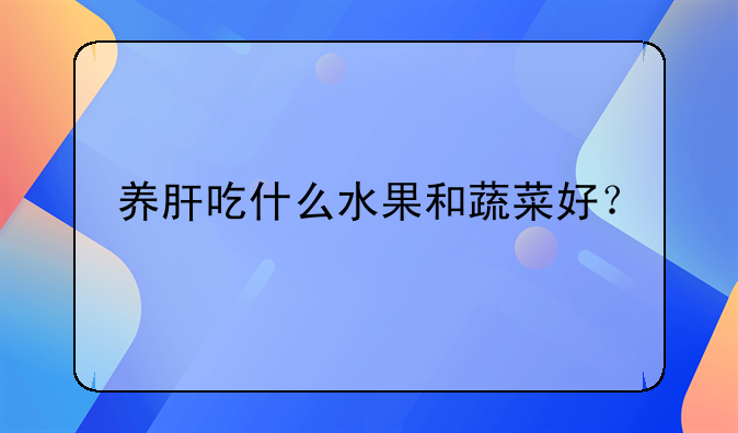 养肝吃什么水果和蔬菜好？