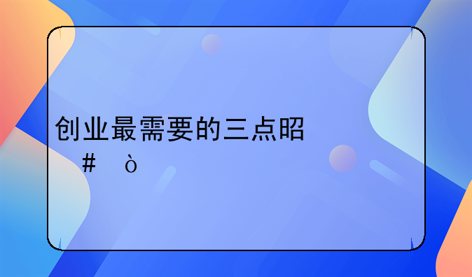 创业最需要的三点是什么？