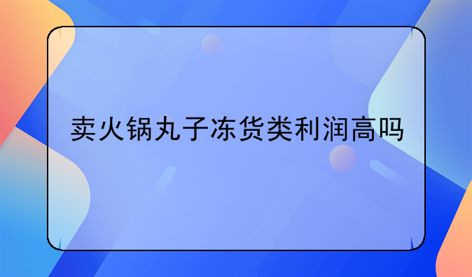 卖火锅丸子冻货类利润高吗