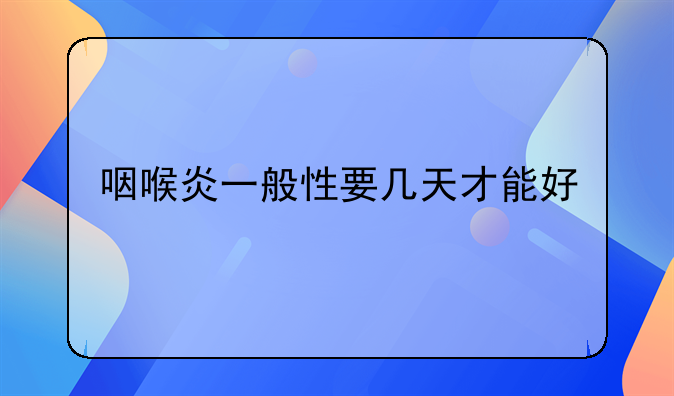 咽喉炎一般性要几天才能好