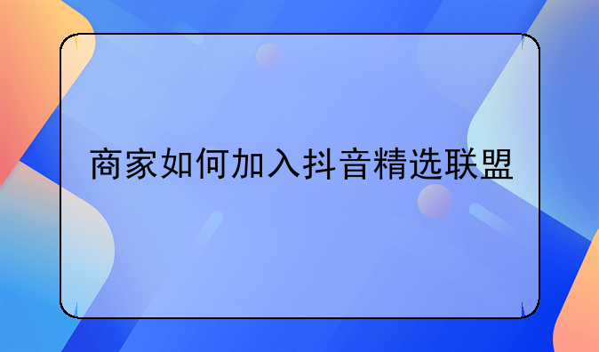 商家如何加入抖音精选联盟