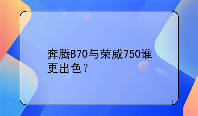 奔腾B70与荣威750谁更出色？