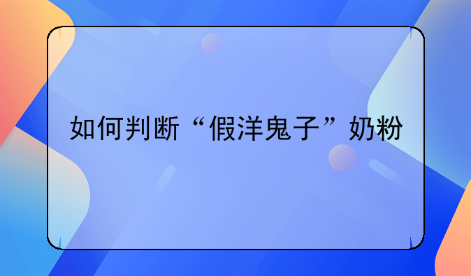 如何判断“假洋鬼子”奶粉