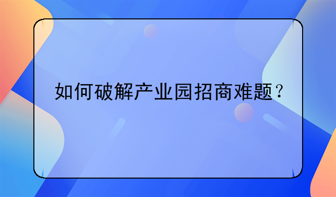 如何破解产业园招商难题？