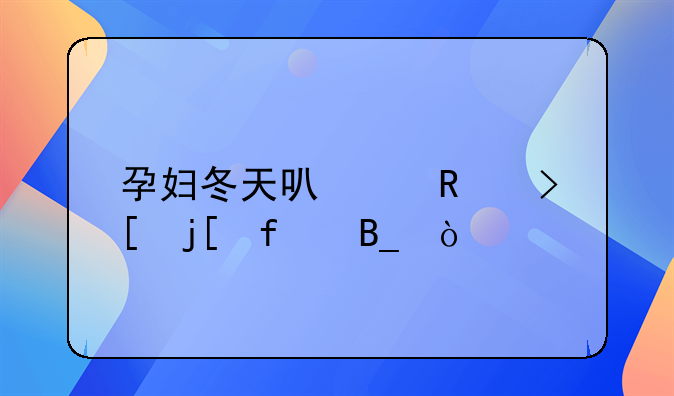 孕妇冬天可以用取暖器吗？