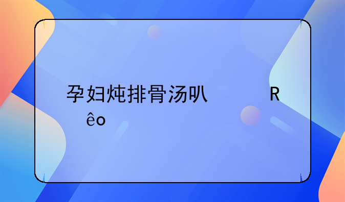 孕妇炖排骨汤可以放些什么