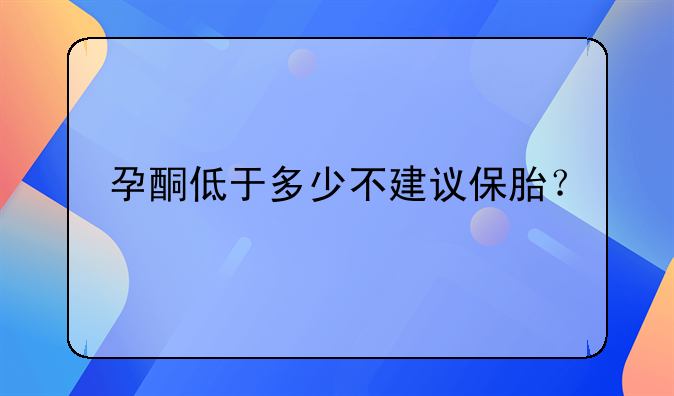 孕酮低于多少不建议保胎？