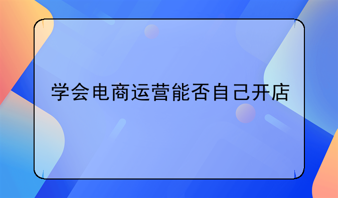 学会电商运营能否自己开店