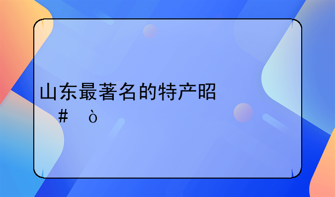 山东最著名的特产是什么？