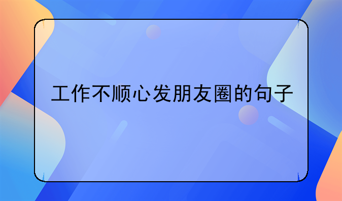 工作不顺心发朋友圈的句子