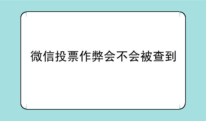 微信投票作弊会不会被查到