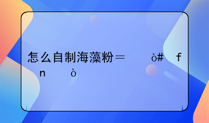 怎么自制海藻粉？（附图）