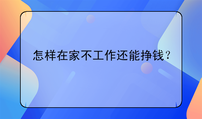 怎样在家不工作还能挣钱？