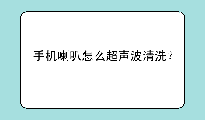 手机喇叭怎么超声波清洗？