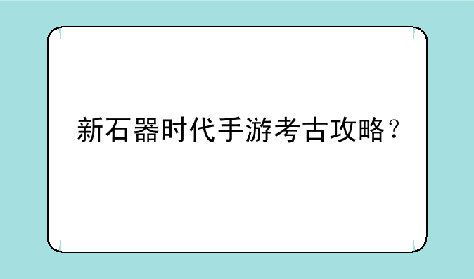 新石器时代手游考古攻略？