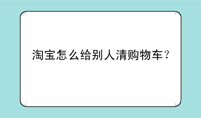淘宝怎么给别人清购物车？