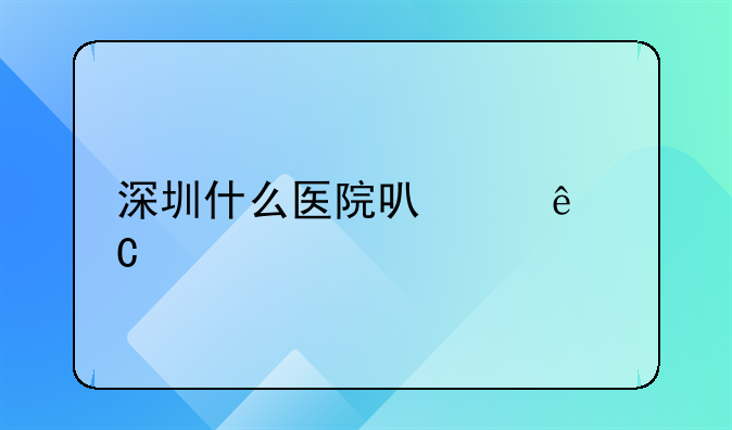 深圳什么医院可以亲子鉴定