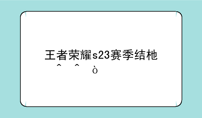 王者荣耀s23赛季结束时间？