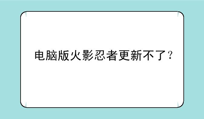 电脑版火影忍者更新不了？