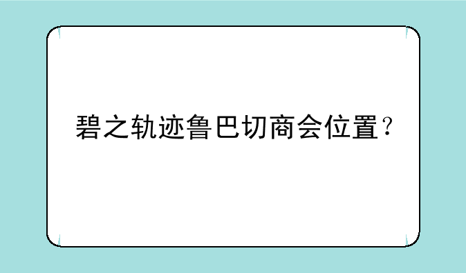 碧之轨迹鲁巴切商会位置？