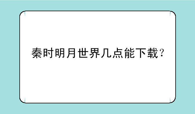 秦时明月世界几点能下载？