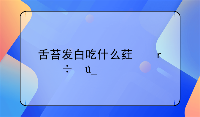 舌苔发白吃什么药最好得快