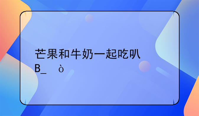 芒果和牛奶一起吃可以吗？