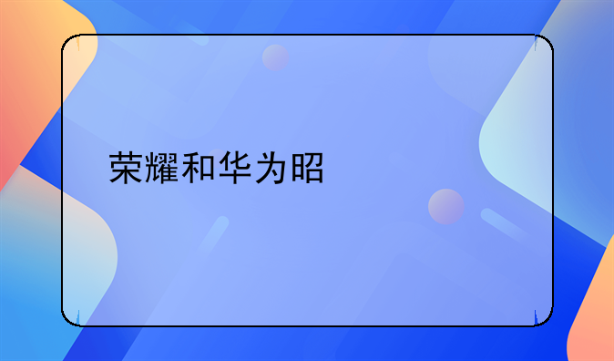 荣耀和华为是一个牌子吗？