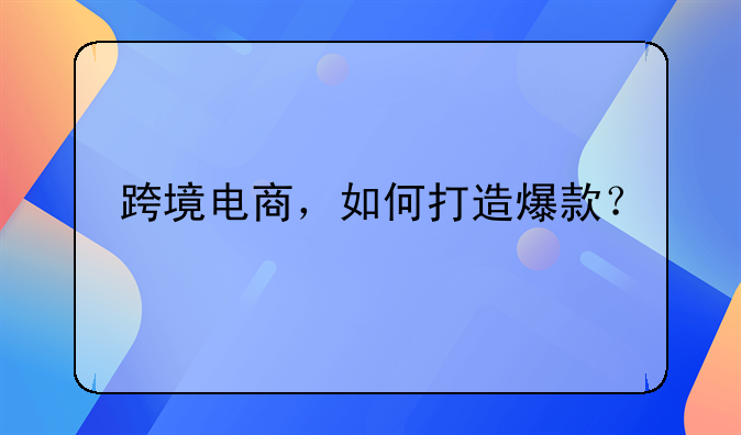 跨境电商，如何打造爆款？