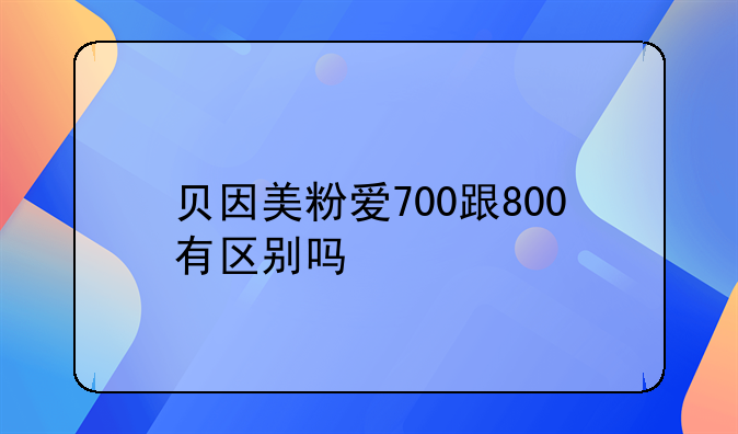 贝因美粉爱700跟800有区别吗