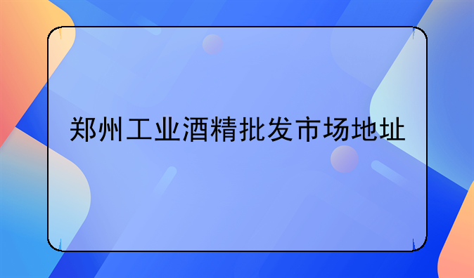 郑州工业酒精批发市场地址