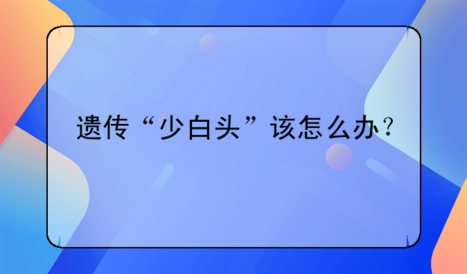 遗传“少白头”该怎么办？