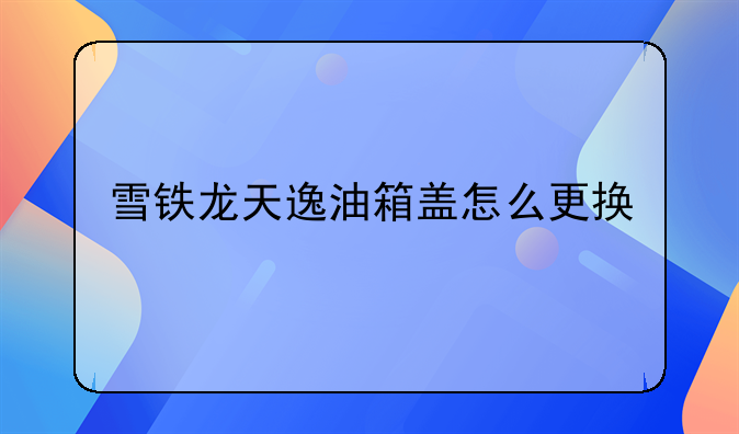 雪铁龙天逸油箱盖怎么更换