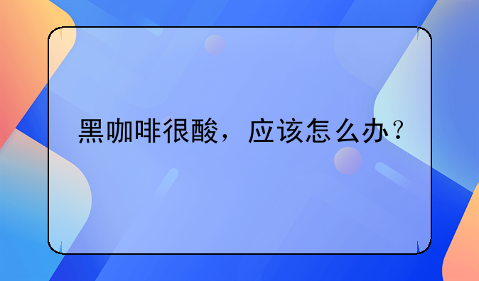 黑咖啡很酸，应该怎么办？