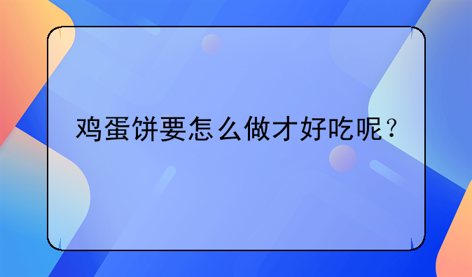 鸡蛋饼要怎么做才好吃呢？