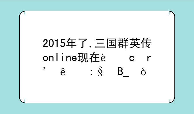 2015年了,三国群英传online现在还有人玩吗？