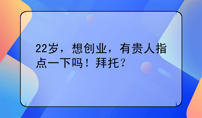 22岁，想创业，有贵人指点一下吗！拜托？